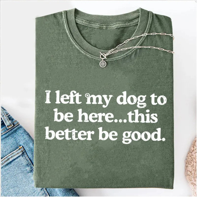 I Left My Dog To Be Here This Better Be Good T-shirt